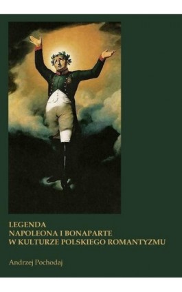 LEGENDA NAPOLEONA I BONAPARTE W KULTURZE POLSKIEGO ROMANTYZMU - Andrzej Pochodaj - Ebook - 978-83-960774-1-7