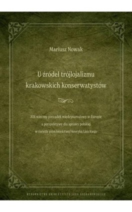 U źródeł trójlojalizmu krakowskich konserwatystów – XIX-wieczny porządek międzynarodowy w Europie a perspektywy dla sprawy polsk - Mariusz Nowak - Ebook - 978-83-67580-67-0