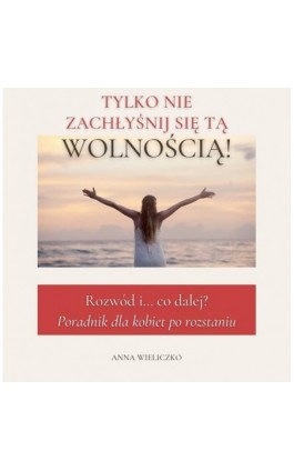TYLKO NIE ZACHŁYŚNIJ SIĘ TĄ WOLNOŚCIĄ - Anna Wieliczko - Ebook - 978-83-970752-0-7