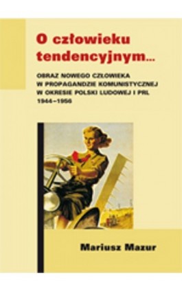 O człowieku tendencyjnym. Obraz nowego człowieka w propagandzie komunistycznej w okresie Polski Ludowej i PRL 1944-1956 - Mariusz Mazur - Ebook - 978-83-227-2989-2